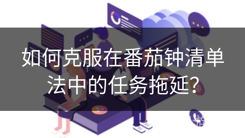 如何克服在番茄钟清单法中的任务拖延？