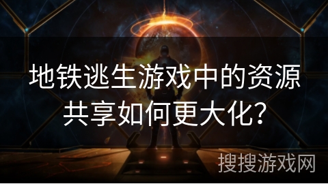 地铁逃生游戏中的资源共享如何更大化？