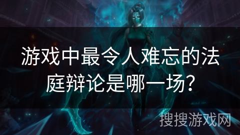 游戏中最令人难忘的法庭辩论是哪一场？