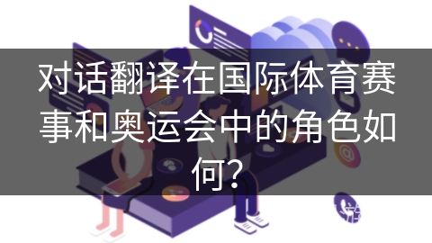 对话翻译在国际体育赛事和奥运会中的角色如何? 对话翻译在国际体育赛事和奥运会中的角色如何?