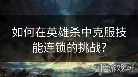 如何在英雄杀中克服技能连锁的挑战? 如何在英雄杀中克服技能连锁的挑战?