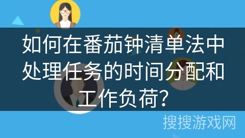 如何在番茄钟清单法中处理任务的时间分配和工作负荷？