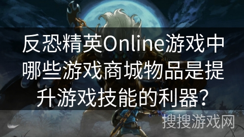 反恐精英Online游戏中哪些游戏商城物品是提升游戏技能的利器？
