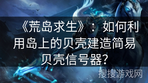 《荒岛求生》：如何利用岛上的贝壳建造简易贝壳信号器？