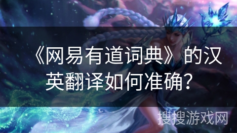 《网易有道词典》的汉英翻译如何准确？
