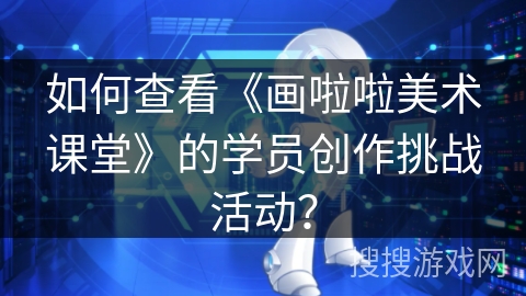如何查看《画啦啦美术课堂》的学员创作挑战活动？