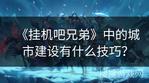 《挂机吧兄弟》中的城市建设有什么技巧? 《挂机吧兄弟》中的城市建设有什么技巧?