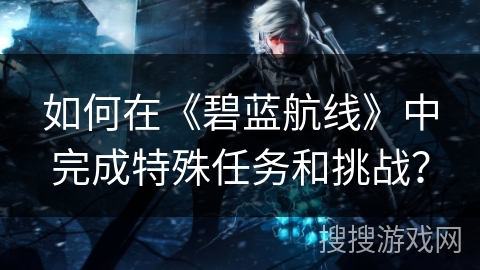 如何在《碧蓝航线》中完成特殊任务和挑战？