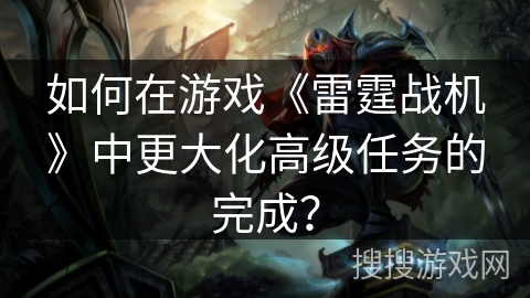 如何在游戏《雷霆战机》中更大化高级任务的完成? 如何在游戏《雷霆战机》中更大化高级任务的完成?