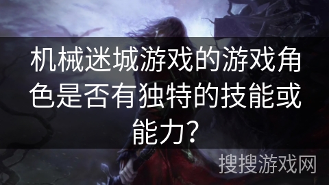 机械迷城游戏的游戏角色是否有独特的技能或能力？
