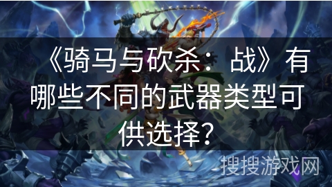 《骑马与砍杀:战》有哪些不同的武器类型可供选择? 《骑马与砍杀:战》有哪些不同的武器类型可供选择?