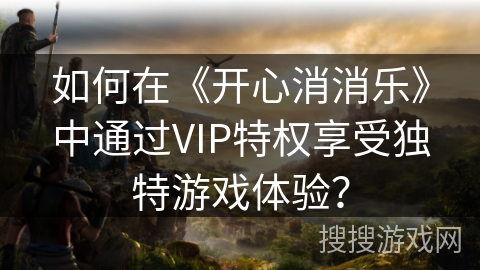 如何在《开心消消乐》中通过VIP特权享受独特游戏体验？