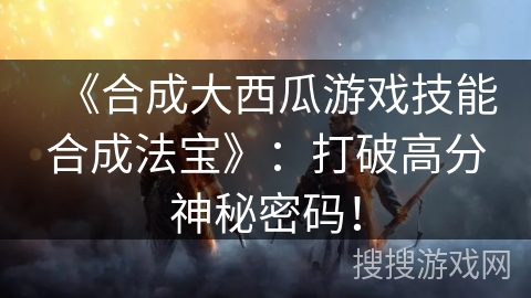 《合成大西瓜游戏技能合成法宝》：打破高分神秘密码！