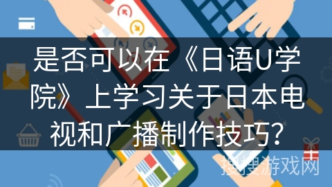是否可以在《日语U学院》上学习关于日本电视和广播制作技巧? 是否可以在《日语U学院》上学习关于日本电视和广播制作技巧?