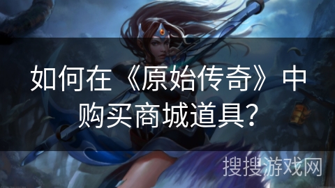 如何在《原始传奇》中购买商城道具? 如何在《原始传奇》中购买商城道具?