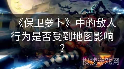 《保卫萝卜》中的敌人行为是否受到地图影响？