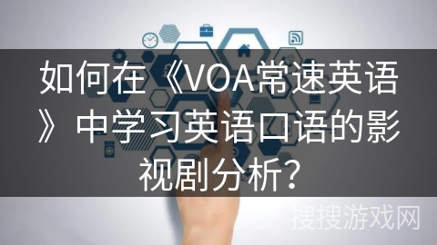 如何在《VOA常速英语》中学习英语口语的影视剧分析? 如何在《VOA常速英语》中学习英语口语的影视剧分析?