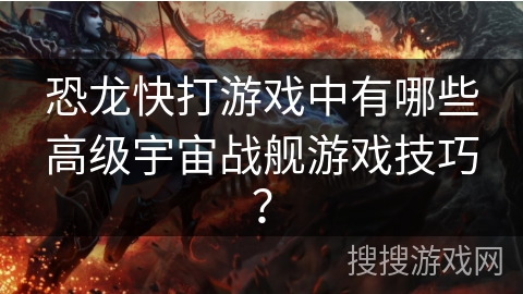 恐龙快打游戏中有哪些高级宇宙战舰游戏技巧？