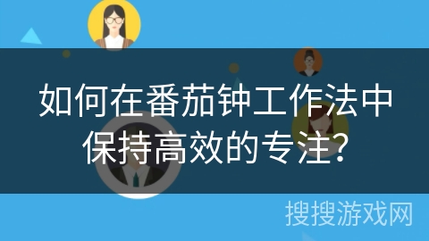 如何在番茄钟工作法中保持高效的专注？