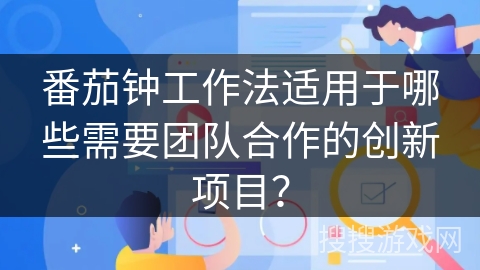 番茄钟工作法适用于哪些需要团队合作的创新项目？