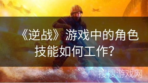 《逆战》游戏中的角色技能如何工作？