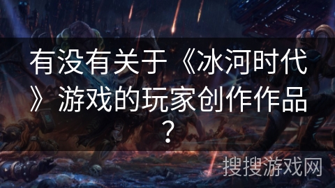 有没有关于《冰河时代》游戏的玩家创作作品？