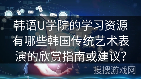 韩语U学院的学习资源有哪些韩国传统艺术表演的欣赏指南或建议？