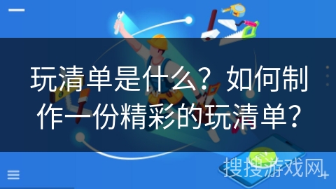 玩清单是什么？如何制作一份精彩的玩清单？