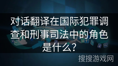 对话翻译在国际犯罪调查和刑事司法中的角色是什么? 对话翻译在国际犯罪调查和刑事司法中的角色是什么?