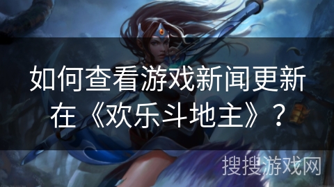 如何查看游戏新闻更新在《欢乐斗地主》？