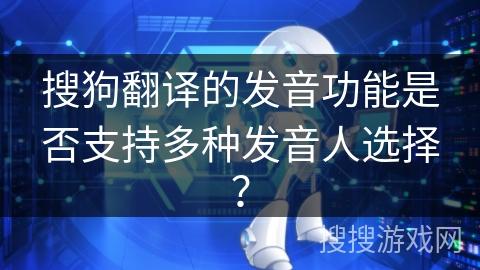 搜狗翻译的发音功能是否支持多种发音人选择？