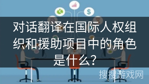对话翻译在国际人权组织和援助项目中的角色是什么？