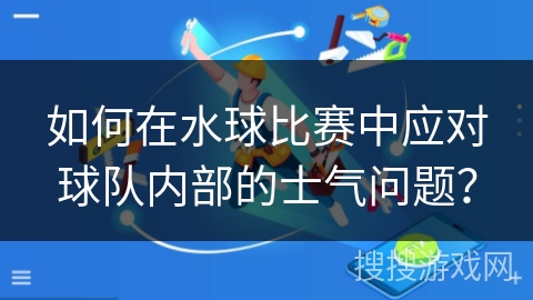 如何在水球比赛中应对球队内部的士气问题？