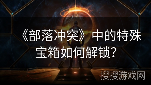 《部落冲突》中的特殊宝箱如何解锁？