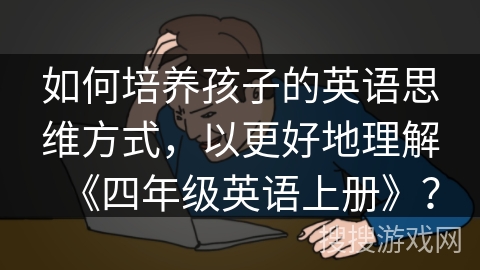 如何培养孩子的英语思维方式，以更好地理解《四年级英语上册》？