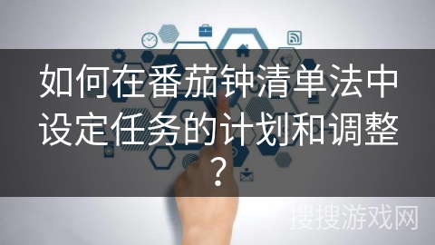 如何在番茄钟清单法中设定任务的计划和调整？