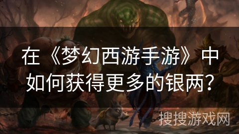在《梦幻西游手游》中如何获得更多的银两？