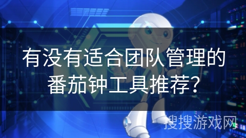 有没有适合团队管理的番茄钟工具推荐？