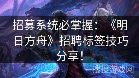 招募系统必掌握：《明日方舟》招聘标签技巧分享！