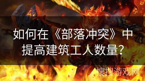 如何在《部落冲突》中提高建筑工人数量？