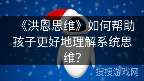 《洪恩思维》如何帮助孩子更好地理解系统思维? 《洪恩思维》如何帮助孩子更好地理解系统思维?