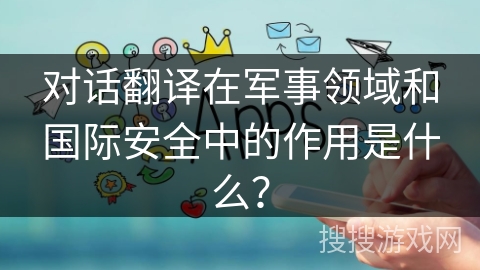 对话翻译在军事领域和国际安全中的作用是什么？