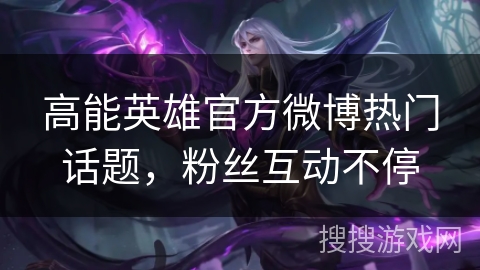 高能英雄官方微博热门话题，粉丝互动不停