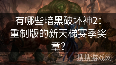 有哪些暗黑破坏神2:重制版的新天梯赛季奖章? 有哪些暗黑破坏神2:重制版的新天梯赛季奖章?