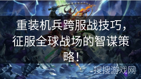 重装机兵跨服战技巧,征服全球战场的智谋策略! 重装机兵跨服战技巧,征服全球战场的智谋策略!