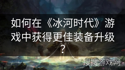 如何在《冰河时代》游戏中获得更佳装备升级？