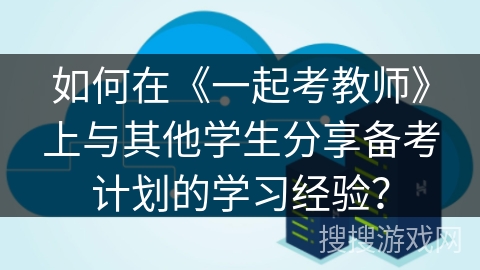 如何在《一起考教师》上与其他学生分享备考计划的学习经验? 如何在《一起考教师》上与其他学生分享备考计划的学习经验?