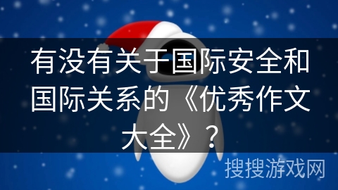 有没有关于国际安全和国际关系的《优秀作文大全》? 有没有关于国际安全和国际关系的《优秀作文大全》?