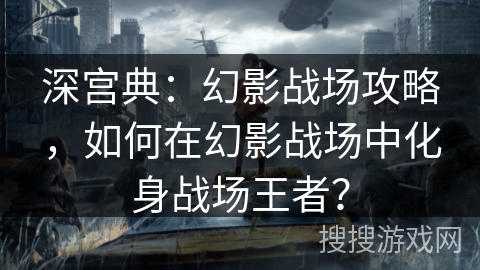 深宫典：幻影战场攻略，如何在幻影战场中化身战场王者？