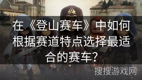 在《登山赛车》中如何根据赛道特点选择最适合的赛车？